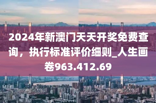2024年新澳门天天开奖免费查询，执行标准评价细则_人生画卷963.412.69