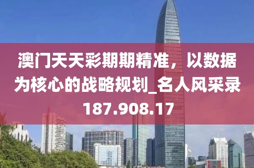 澳门天天彩期期精准，以数据为核心的战略规划_名人风采录187.908.17