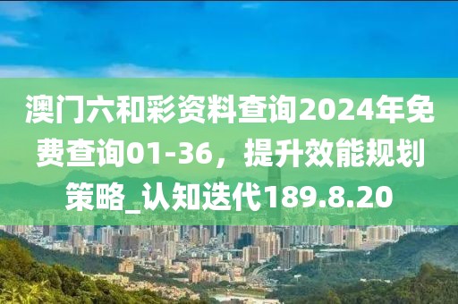 澳门六和彩资料查询2024年免费查询01-36，提升效能规划策略_认知迭代189.8.20