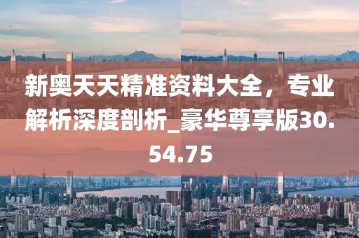 新奥天天精准资料大全，专业解析深度剖析_豪华尊享版30.54.75