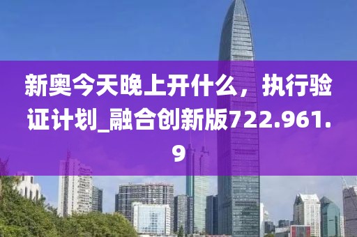 新奥今天晚上开什么，执行验证计划_融合创新版722.961.9