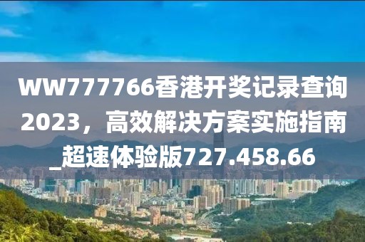WW777766香港开奖记录查询2023，高效解决方案实施指南_超速体验版727.458.66