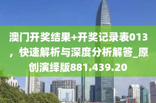 澳门开奖结果+开奖记录表013，快速解析与深度分析解答_原创演绎版881.439.20