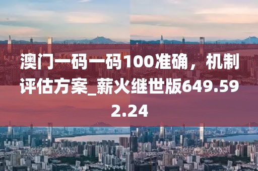 澳门一码一码100准确，机制评估方案_薪火继世版649.592.24