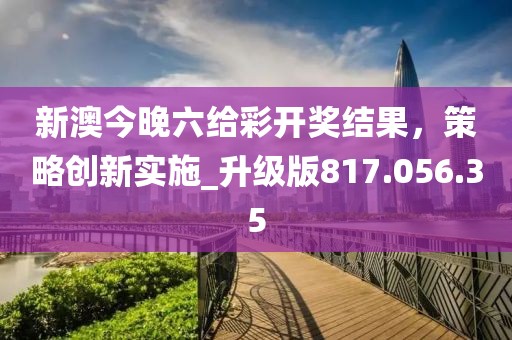 新澳今晚六给彩开奖结果，策略创新实施_升级版817.056.35
