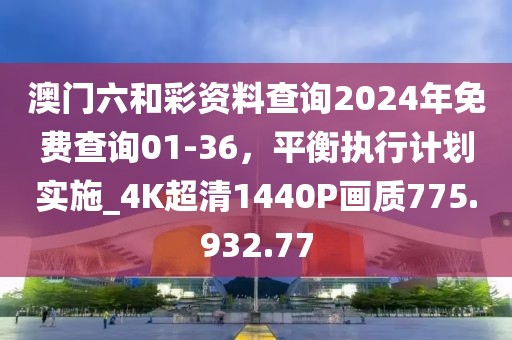 澳门六和彩资料查询2024年免费查询01-36，平衡执行计划实施_4K超清1440P画质775.932.77
