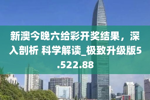 新澳今晚六给彩开奖结果，深入剖析 科学解读_极致升级版5.522.88