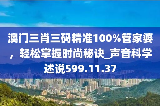澳门三肖三码精准100%管家婆，轻松掌握时尚秘诀_声音科学述说599.11.37