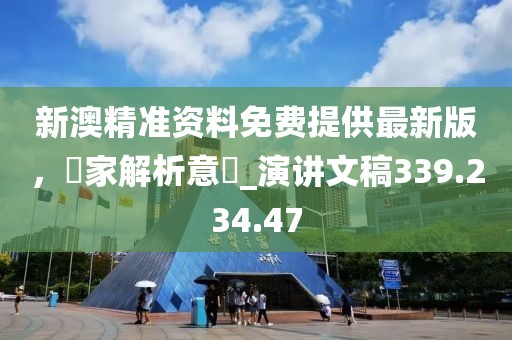 新澳精准资料免费提供最新版，專家解析意見_演讲文稿339.234.47