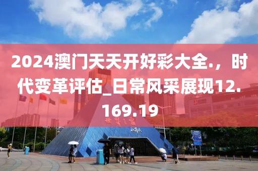 2024澳门天天开好彩大全.，时代变革评估_日常风采展现12.169.19