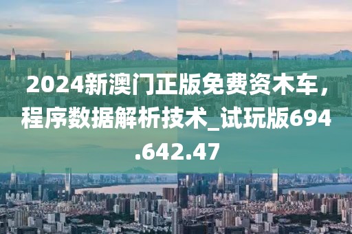 2024新澳门正版免费资木车，程序数据解析技术_试玩版694.642.47