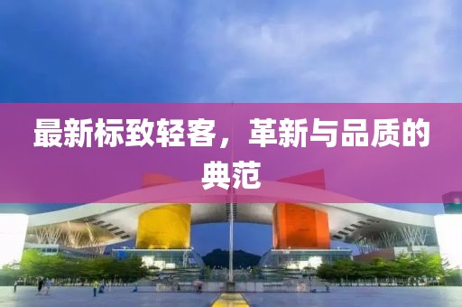 最新标致轻客，革新与品质的典范