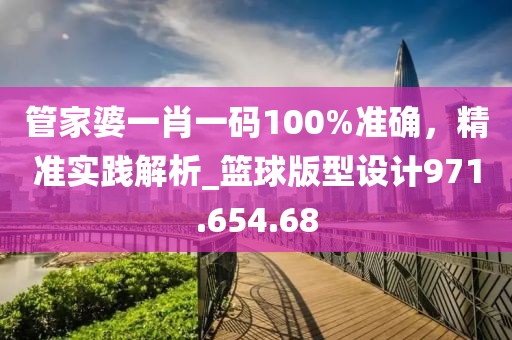 管家婆一肖一码100%准确，精准实践解析_篮球版型设计971.654.68