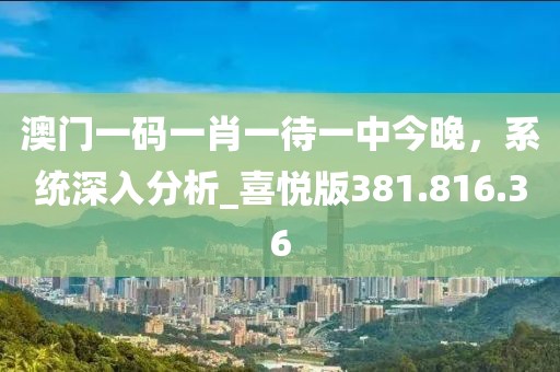 澳门一码一肖一待一中今晚，系统深入分析_喜悦版381.816.36