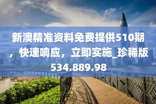 新澳精准资料免费提供510期，快速响应，立即实施_珍稀版534.889.98