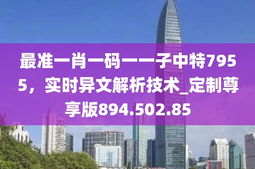 最准一肖一码一一子中特7955，实时异文解析技术_定制尊享版894.502.85
