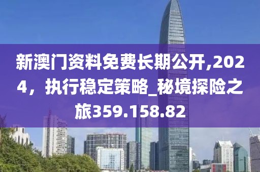 新澳门资料免费长期公开,2024，执行稳定策略_秘境探险之旅359.158.82