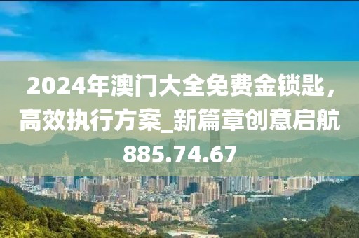 2024年澳门大全免费金锁匙，高效执行方案_新篇章创意启航885.74.67