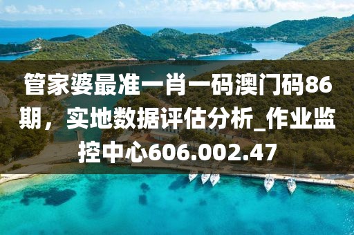 管家婆最准一肖一码澳门码86期，实地数据评估分析_作业监控中心606.002.47
