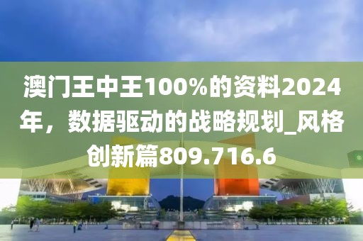 澳门王中王100%的资料2024年，数据驱动的战略规划_风格创新篇809.716.6