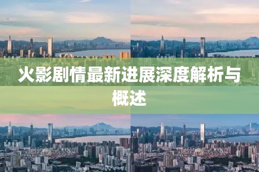 火影剧情最新进展深度解析与概述
