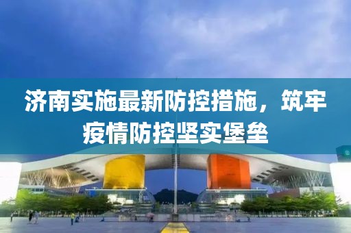 济南实施最新防控措施，筑牢疫情防控坚实堡垒