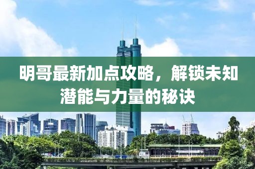 明哥最新加点攻略，解锁未知潜能与力量的秘诀