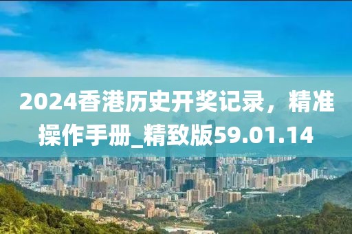 2024香港历史开奖记录，精准操作手册_精致版59.01.14