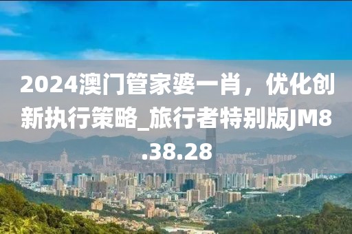 2024澳门管家婆一肖，优化创新执行策略_旅行者特别版JM8.38.28