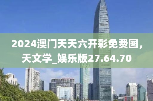 2024澳门天天六开彩免费图，天文学_娱乐版27.64.70