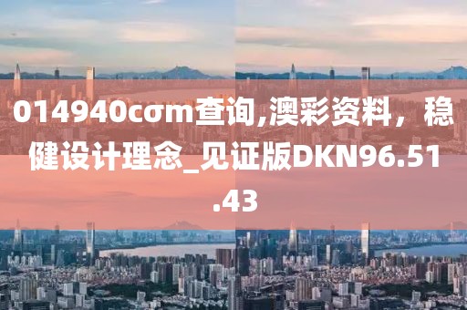 014940cσm查询,澳彩资料，稳健设计理念_见证版DKN96.51.43