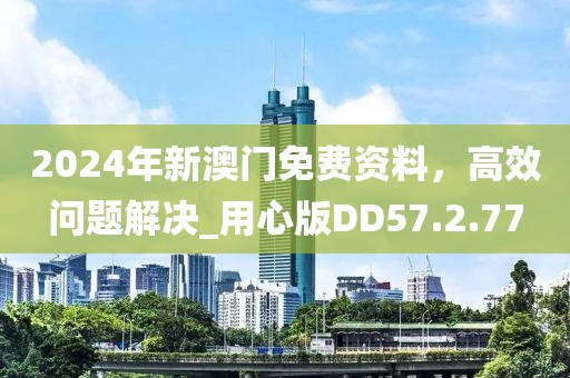 2024年新澳门免费资料，高效问题解决_用心版DD57.2.77