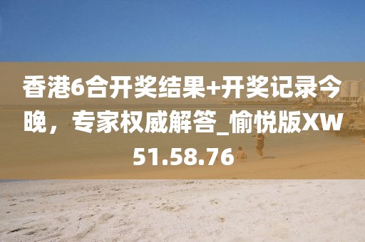 香港6合开奖结果+开奖记录今晚，专家权威解答_愉悦版XW51.58.76