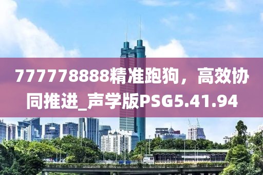 777778888精准跑狗，高效协同推进_声学版PSG5.41.94