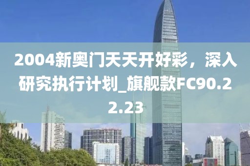 2004新奥门天天开好彩，深入研究执行计划_旗舰款FC90.22.23