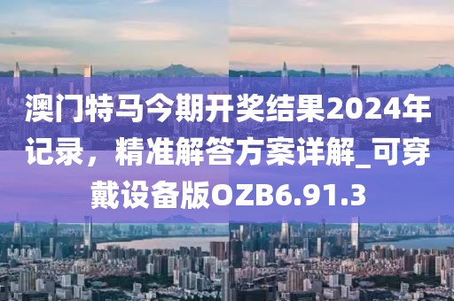 澳门特马今期开奖结果2024年记录，精准解答方案详解_可穿戴设备版OZB6.91.3