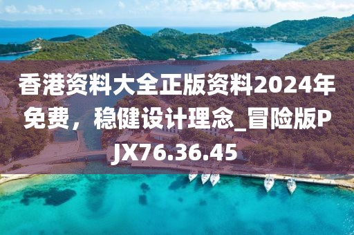 香港资料大全正版资料2024年免费，稳健设计理念_冒险版PJX76.36.45