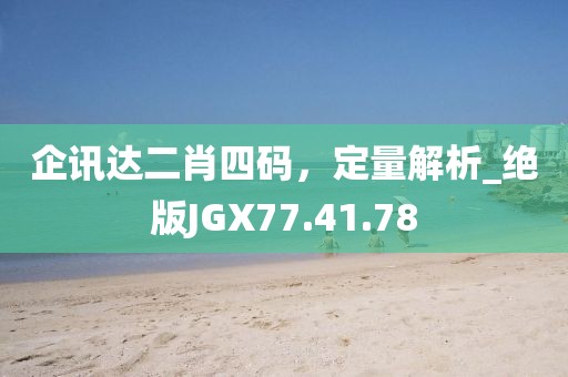 企讯达二肖四码，定量解析_绝版JGX77.41.78