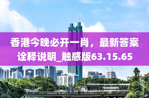 香港今晚必开一肖，最新答案诠释说明_触感版63.15.65