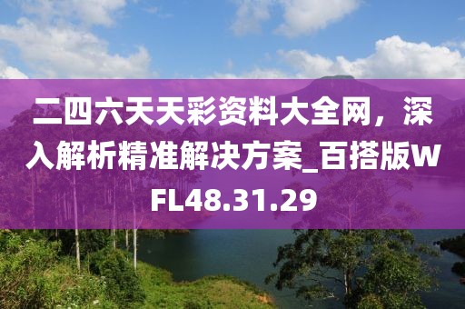 二四六天天彩资料大全网，深入解析精准解决方案_百搭版WFL48.31.29