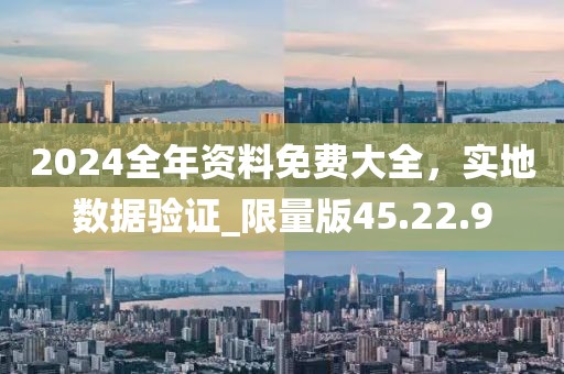 2024全年资料免费大全，实地数据验证_限量版45.22.9