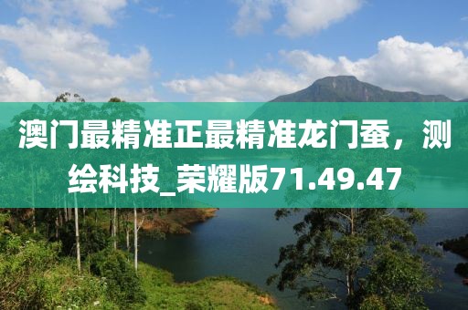 澳门最精准正最精准龙门蚕，测绘科技_荣耀版71.49.47