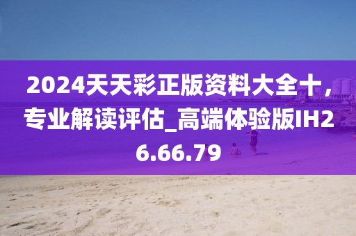 2024天天彩正版资料大全十，专业解读评估_高端体验版IH26.66.79