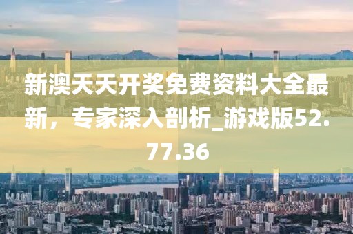 新澳天天开奖免费资料大全最新，专家深入剖析_游戏版52.77.36