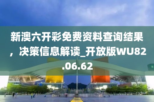 新澳六开彩免费资料查询结果，决策信息解读_开放版WU82.06.62