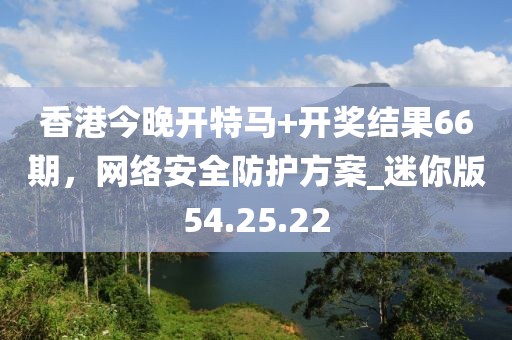 香港今晚开特马+开奖结果66期，网络安全防护方案_迷你版54.25.22
