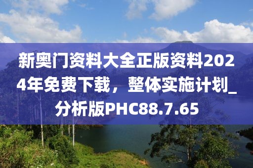 新奥门资料大全正版资料2024年免费下载，整体实施计划_分析版PHC88.7.65