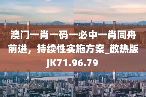澳门一肖一码一必中一肖同舟前进，持续性实施方案_散热版JK71.96.79