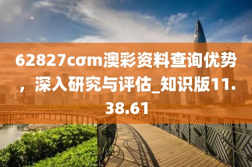 62827cσm澳彩资料查询优势，深入研究与评估_知识版11.38.61