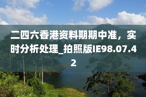 二四六香港资料期期中准，实时分析处理_拍照版IE98.07.42